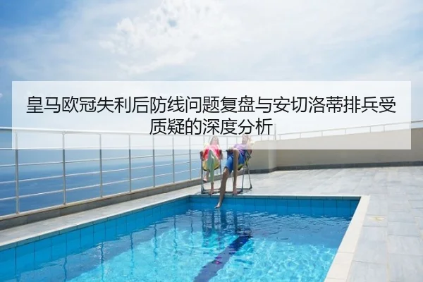 皇马欧冠失利后防线问题复盘与安切洛蒂排兵受质疑的深度分析