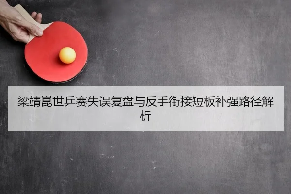 梁靖崑世乒赛失误复盘与反手衔接短板补强路径解析