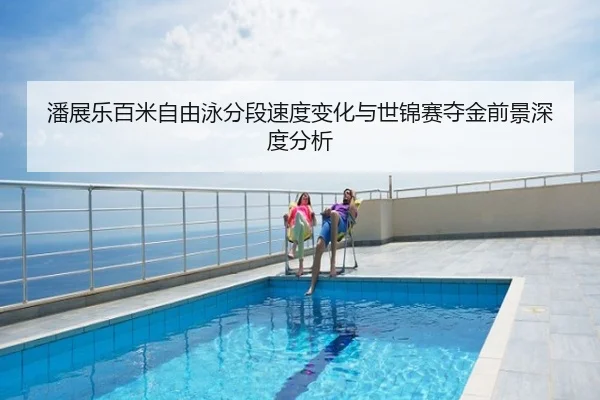 潘展乐百米自由泳分段速度变化与世锦赛夺金前景深度分析