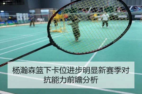 杨瀚森篮下卡位进步明显新赛季对抗能力前瞻分析
