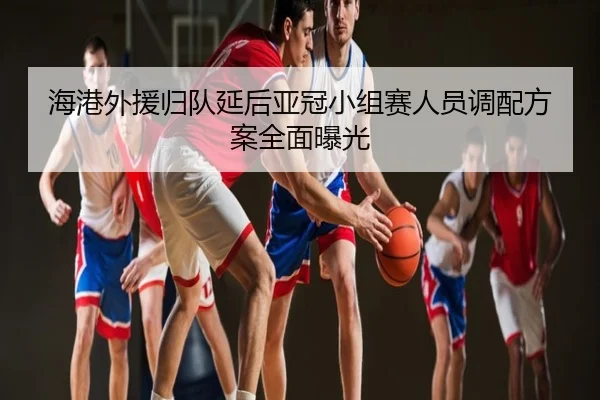 海港外援归队延后亚冠小组赛人员调配方案全面曝光